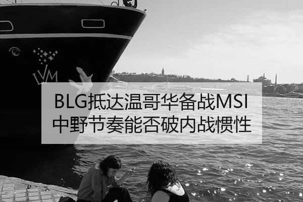 BLG抵达温哥华备战MSI 中野节奏能否破内战惯性