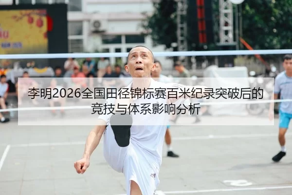 李明2026全国田径锦标赛百米纪录突破后的竞技与体系影响分析