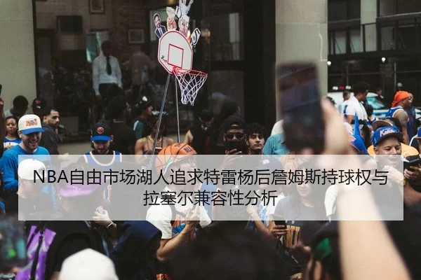 NBA自由市场湖人追求特雷杨后詹姆斯持球权与拉塞尔兼容性分析