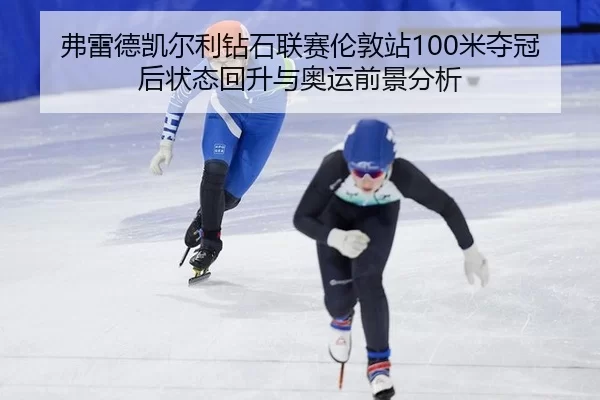 弗雷德凯尔利钻石联赛伦敦站100米夺冠后状态回升与奥运前景分析