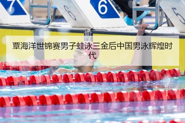 覃海洋世锦赛男子蛙泳三金后中国男泳辉煌时代